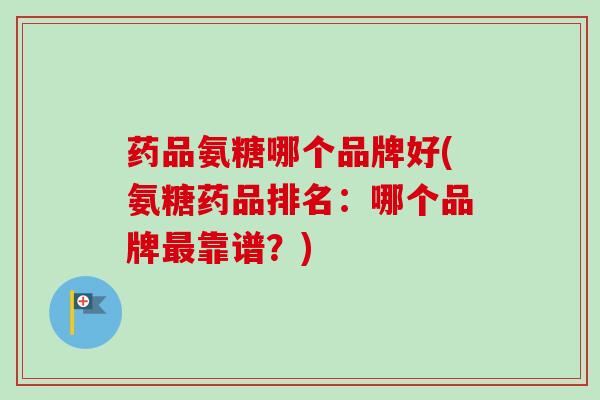 药品氨糖哪个品牌好(氨糖药品排名：哪个品牌最靠谱？)