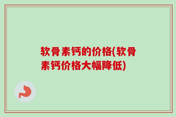 软骨素钙的价格(软骨素钙价格大幅降低)