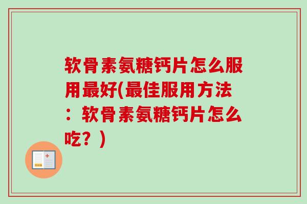 软骨素氨糖钙片怎么服用最好(最佳服用方法：软骨素氨糖钙片怎么吃？)