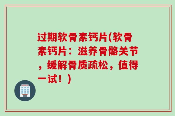 过期软骨素钙片(软骨素钙片：滋养骨骼关节，缓解骨质疏松，值得一试！)