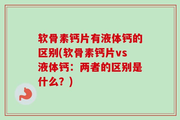 软骨素钙片有液体钙的区别(软骨素钙片vs液体钙:两者的区别是什么?) 软骨素钙片有液体钙的区别(软骨素钙片vs液体钙:两者的区别是什么?)