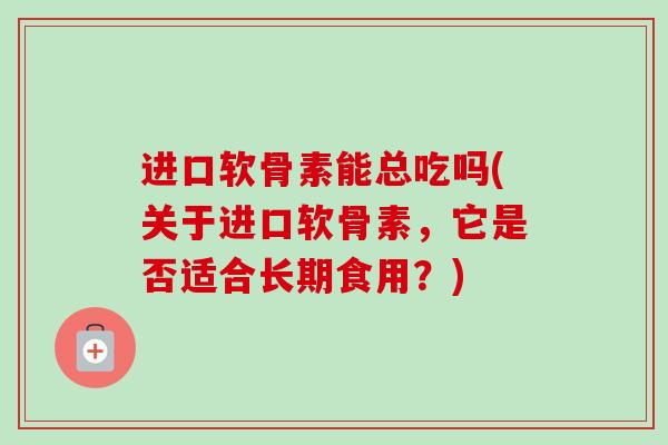 进口软骨素能总吃吗(关于进口软骨素，它是否适合长期食用？)
