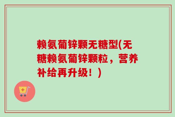 赖氨葡锌颗无糖型(无糖赖氨葡锌颗粒，营养补给再升级！)