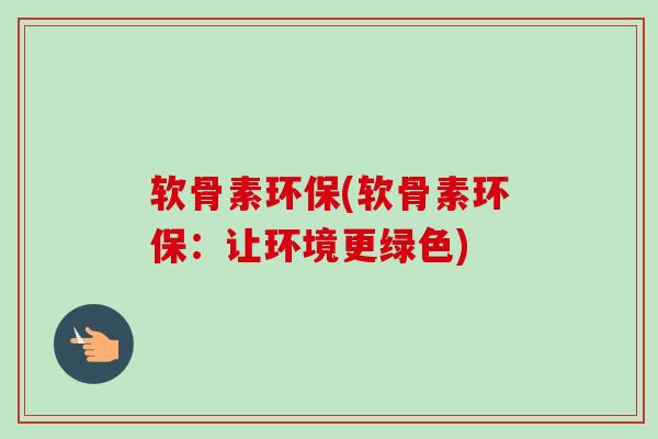 软骨素环保(软骨素环保：让环境更绿色)