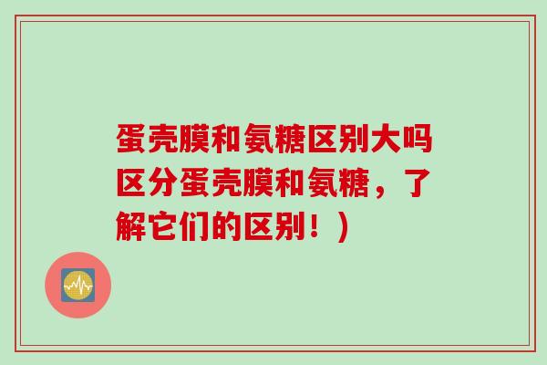 蛋壳膜和氨糖区别大吗区分蛋壳膜和氨糖，了解它们的区别！)