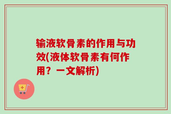输液软骨素的作用与功效(液体软骨素有何作用？一文解析)