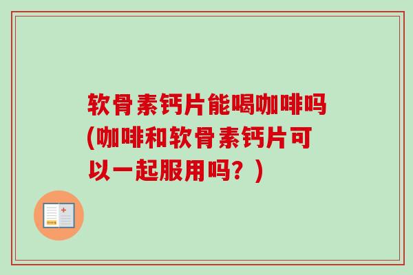 软骨素钙片能喝咖啡吗(咖啡和软骨素钙片可以一起服用吗？)