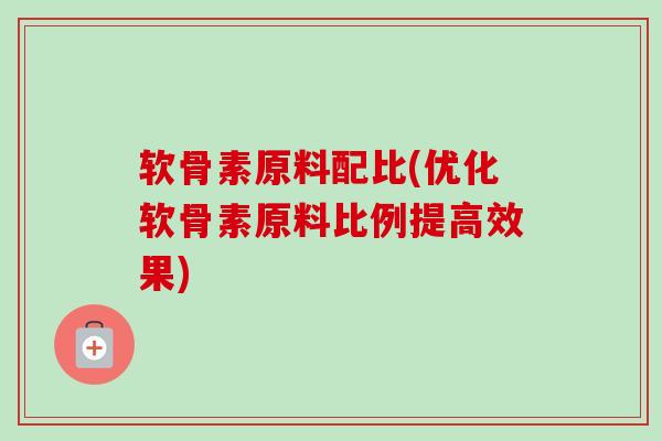 软骨素原料配比(优化软骨素原料比例提高效果)