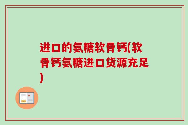 进口的氨糖软骨钙(软骨钙氨糖进口货源充足)