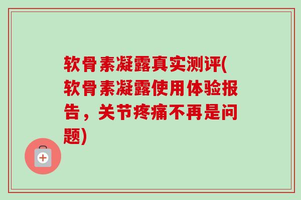 软骨素凝露真实测评(软骨素凝露使用体验报告,关节不再是问题) 软骨素凝露真实测评(软骨素凝露使用体验报告,关节不再是问题)