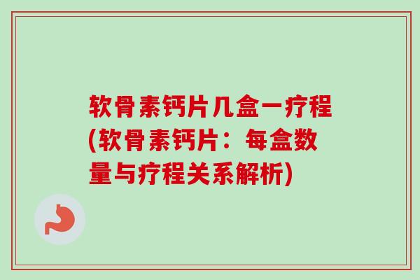 软骨素钙片几盒一疗程(软骨素钙片：每盒数量与疗程关系解析)