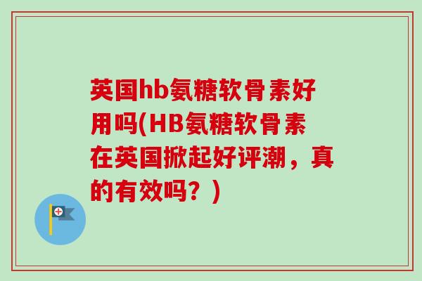 英国hb氨糖软骨素好用吗(HB氨糖软骨素在英国掀起好评潮，真的有效吗？)