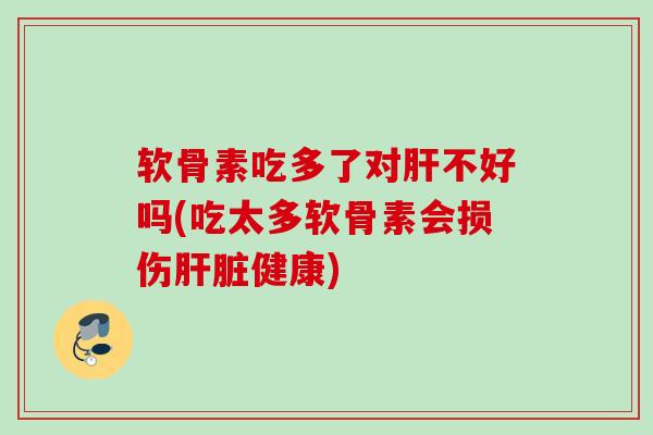 软骨素吃多了对肝不好吗(吃太多软骨素会损伤肝脏健康)