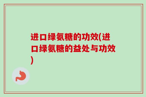 进口绿氨糖的功效(进口绿氨糖的益处与功效)