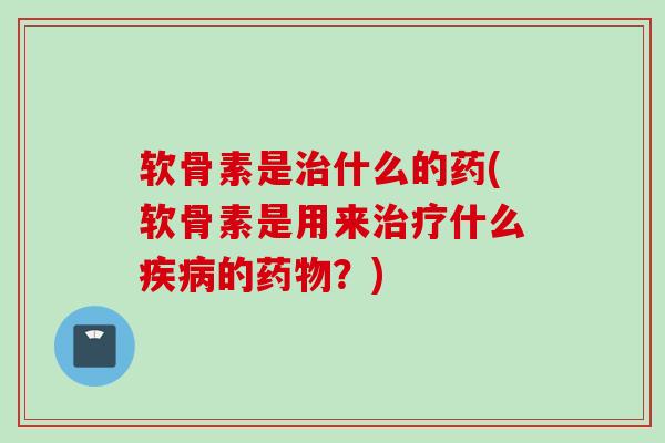 软骨素是治什么的药(软骨素是用来治疗什么疾病的药物？)