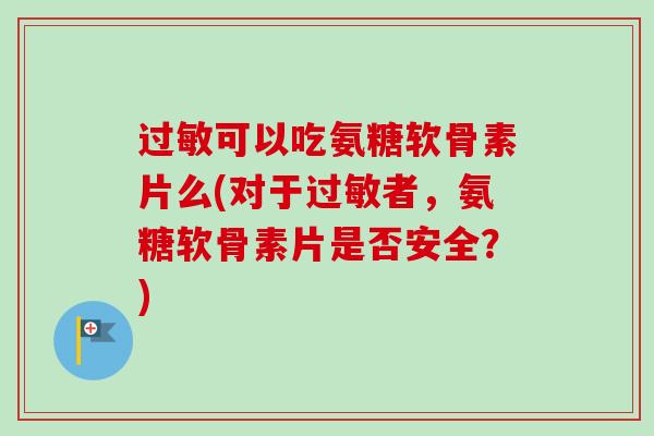 过敏可以吃氨糖软骨素片么(对于过敏者，氨糖软骨素片是否安全？)