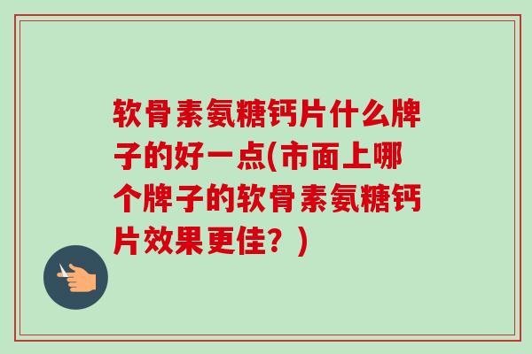 软骨素氨糖钙片什么牌子的好一点(市面上哪个牌子的软骨素氨糖钙片效果更佳？)