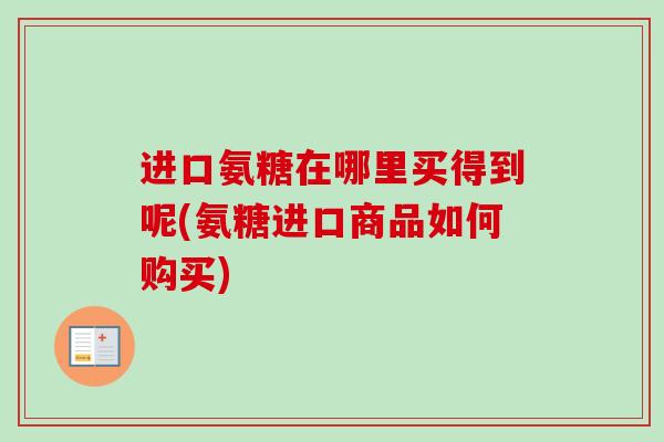 进口氨糖在哪里买得到呢(氨糖进口商品如何购买)