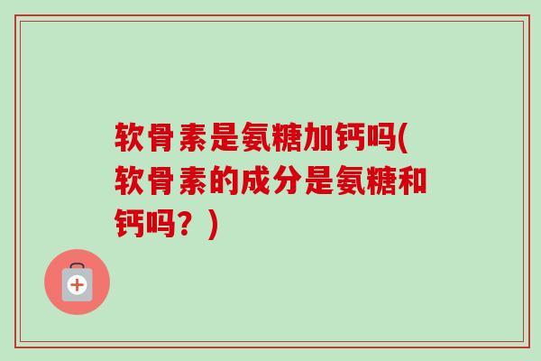 软骨素是氨糖加钙吗(软骨素的成分是氨糖和钙吗？)