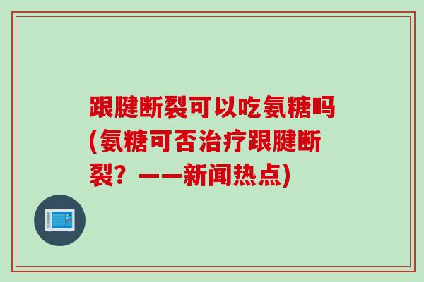 跟腱断裂可以吃氨糖吗(氨糖可否治疗跟腱断裂？——新闻热点)
