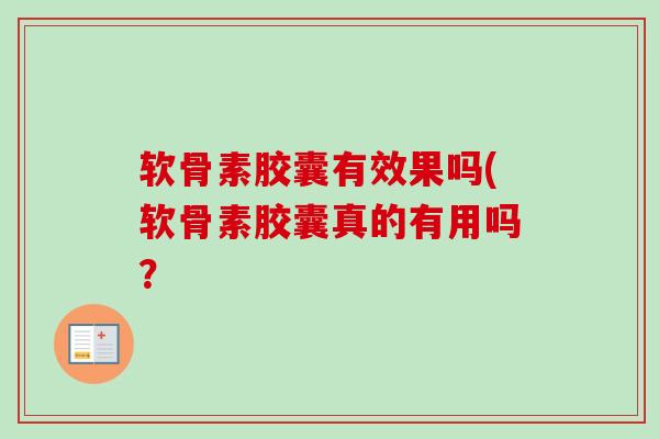 软骨素胶囊有效果吗(软骨素胶囊真的有用吗？