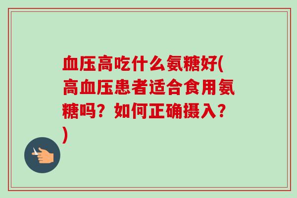 血压高吃什么氨糖好(高血压患者适合食用氨糖吗？如何正确摄入？)