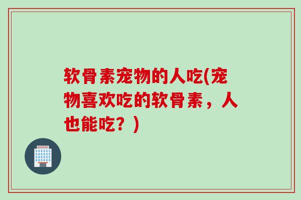 软骨素宠物的人吃(宠物喜欢吃的软骨素，人也能吃？)