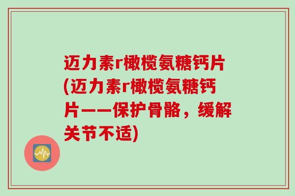 迈力素r橄榄氨糖钙片(迈力素r橄榄氨糖钙片——保护骨骼，缓解关节不适)