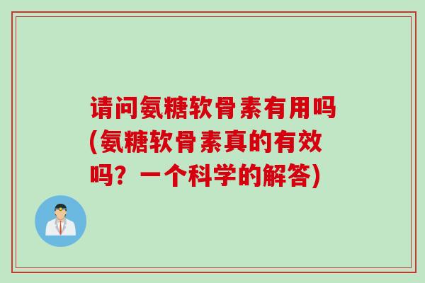 请问氨糖软骨素有用吗(氨糖软骨素真的有效吗？一个科学的解答)