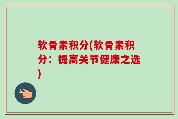 软骨素积分(软骨素积分：提高关节健康之选)