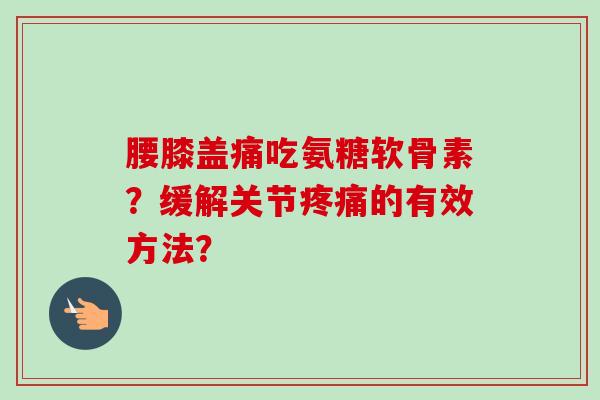 腰膝盖痛吃氨糖软骨素？缓解关节疼痛的有效方法？