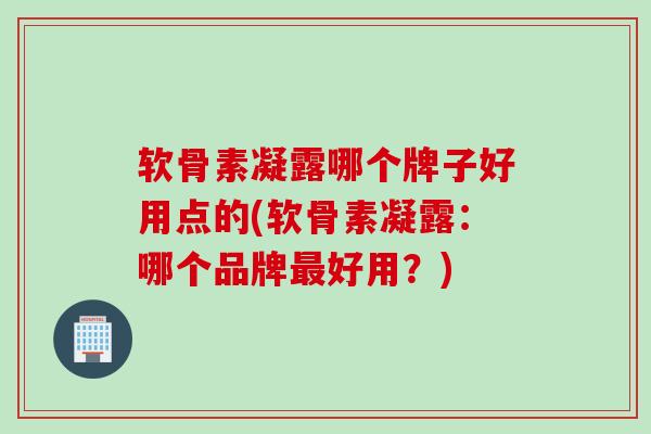 软骨素凝露哪个牌子好用点的(软骨素凝露：哪个品牌最好用？)