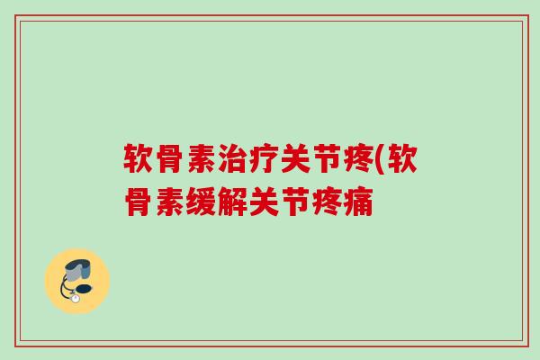 软骨素治疗关节疼(软骨素缓解关节疼痛