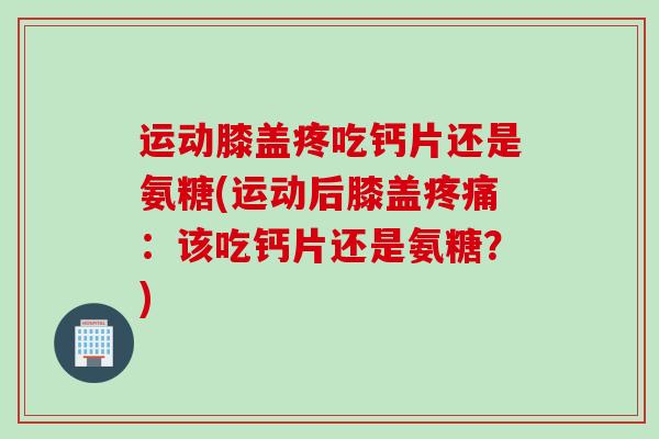 运动膝盖疼吃钙片还是氨糖(运动后膝盖疼痛：该吃钙片还是氨糖？)