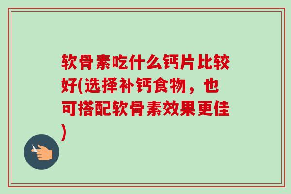 软骨素吃什么钙片比较好(选择补钙食物,也可搭配软骨素效果更佳) 软骨素吃什么钙片比较好(选择补钙食物,也可搭配软骨素效果更佳)