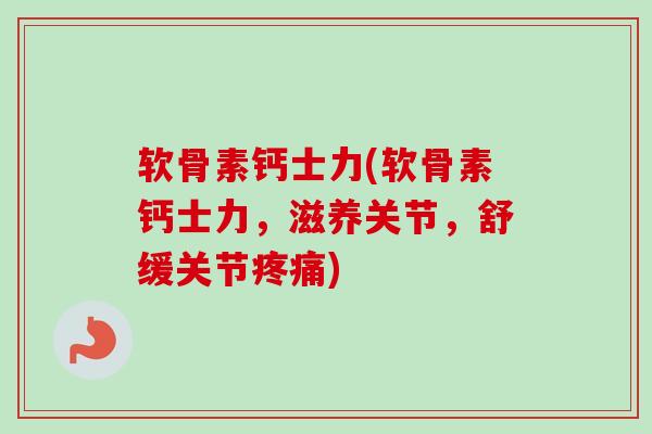 软骨素钙士力(软骨素钙士力，滋养关节，舒缓关节疼痛)
