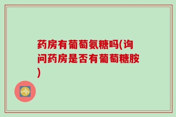 药房有葡萄氨糖吗(询问药房是否有葡萄糖胺)