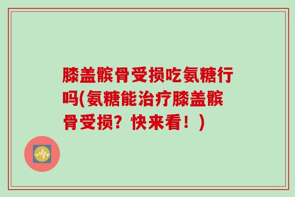 膝盖髌骨受损吃氨糖行吗(氨糖能治疗膝盖髌骨受损？快来看！)