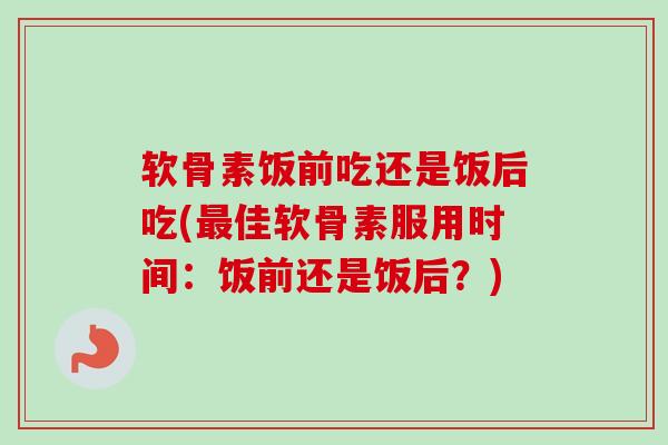 软骨素饭前吃还是饭后吃(最佳软骨素服用时间：饭前还是饭后？)