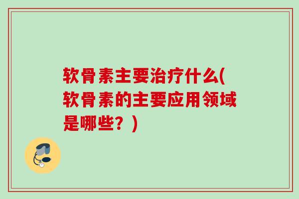软骨素主要治疗什么(软骨素的主要应用领域是哪些？)