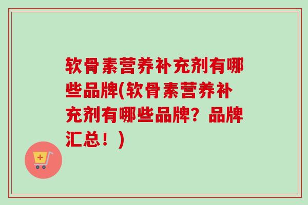软骨素营养补充剂有哪些品牌(软骨素营养补充剂有哪些品牌？品牌汇总！)