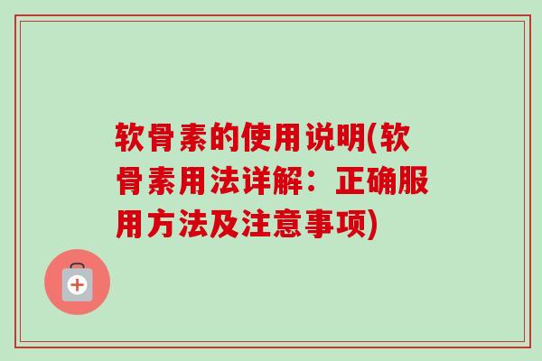 软骨素的使用说明(软骨素用法详解:正确服用方法及注意事项) 软骨素的使用说明(软骨素用法详解:正确服用方法及注意事项)