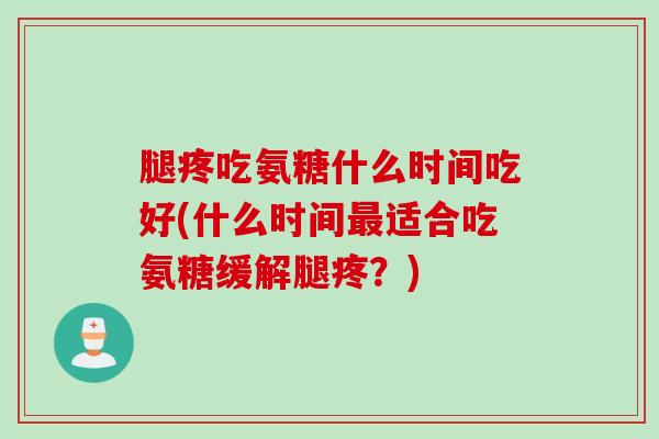 腿疼吃氨糖什么时间吃好(什么时间最适合吃氨糖缓解腿疼？)