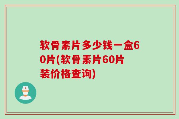 软骨素片多少钱一盒60片(软骨素片60片装价格查询)