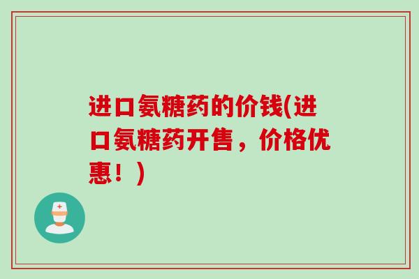 进口氨糖药的价钱(进口氨糖药开售，价格优惠！)