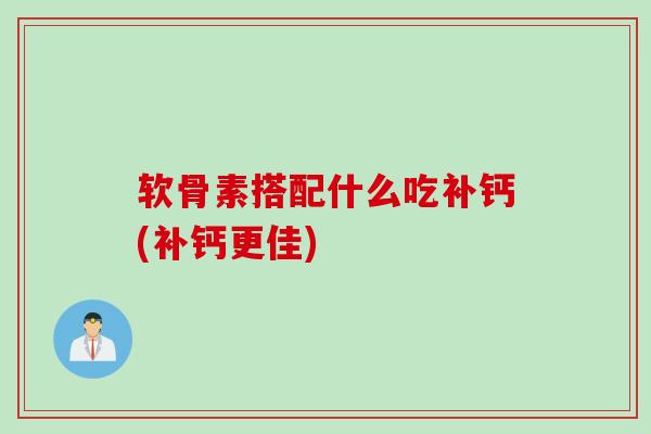 软骨素搭配什么吃补钙(补钙更佳)