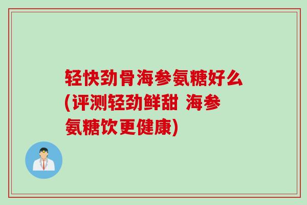 轻快劲骨海参氨糖好么(评测轻劲鲜甜 海参氨糖饮更健康)