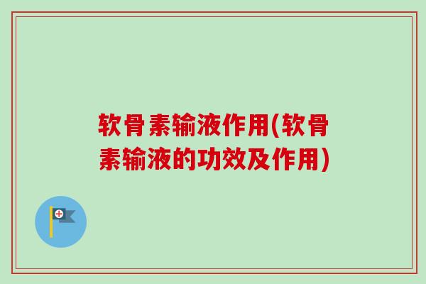 软骨素输液作用(软骨素输液的功效及作用)