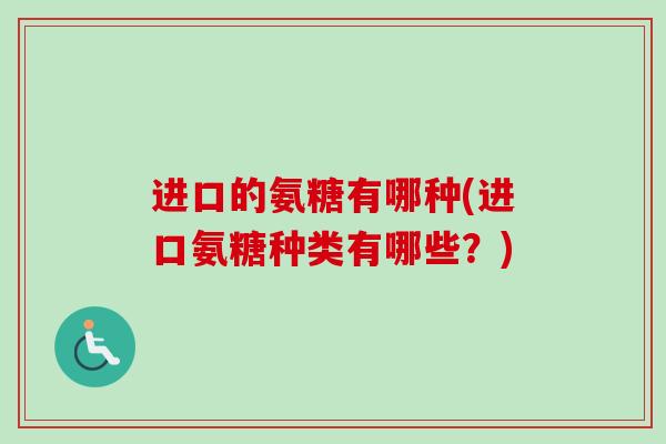 进口的氨糖有哪种(进口氨糖种类有哪些？)
