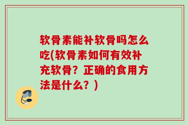 软骨素能补软骨吗怎么吃(软骨素如何有效补充软骨？正确的食用方法是什么？)